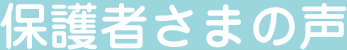 保護者さまの声